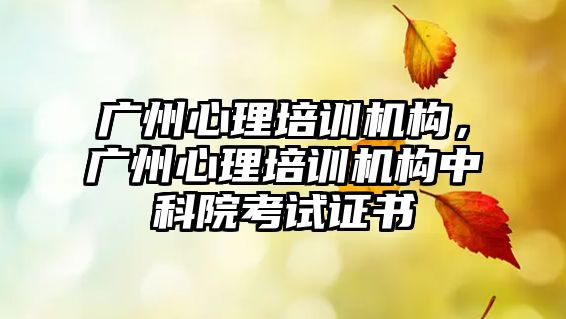 廣州心理培訓機構，廣州心理培訓機構中科院考試證書