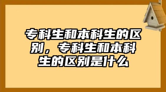 專科生和本科生的區(qū)別，專科生和本科生的區(qū)別是什么