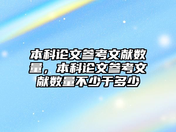 本科論文參考文獻(xiàn)數(shù)量，本科論文參考文獻(xiàn)數(shù)量不少于多少