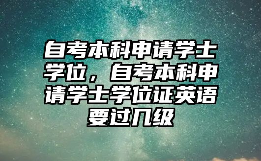 自考本科申請學(xué)士學(xué)位，自考本科申請學(xué)士學(xué)位證英語要過幾級