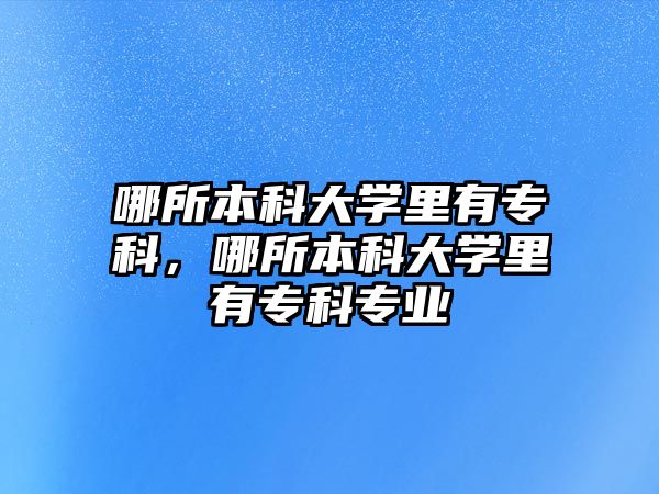 哪所本科大學里有專科，哪所本科大學里有專科專業(yè)