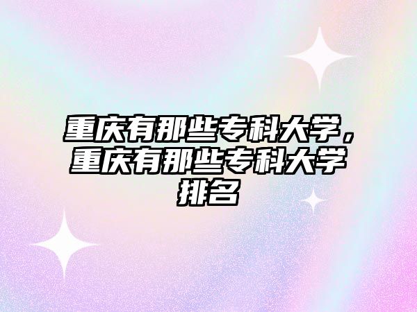 重慶有那些專科大學，重慶有那些專科大學排名