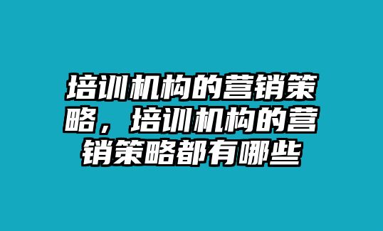 培訓(xùn)機(jī)構(gòu)的營(yíng)銷策略，培訓(xùn)機(jī)構(gòu)的營(yíng)銷策略都有哪些