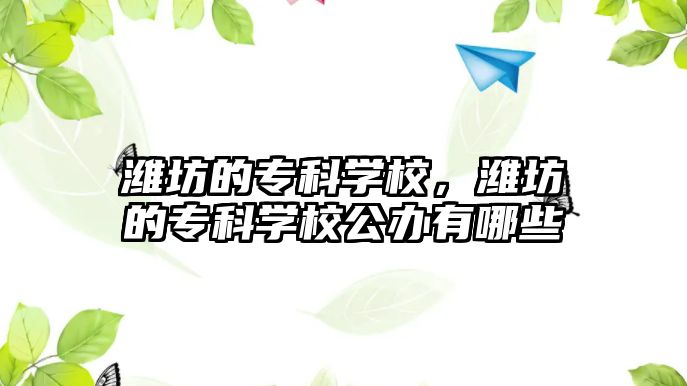 濰坊的專科學(xué)校，濰坊的專科學(xué)校公辦有哪些