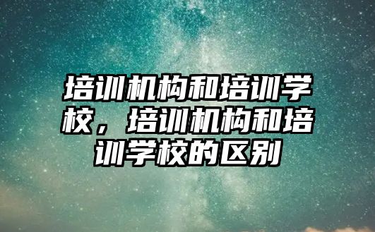 培訓機構和培訓學校，培訓機構和培訓學校的區(qū)別