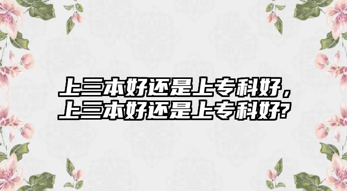 上三本好還是上專科好，上三本好還是上專科好?