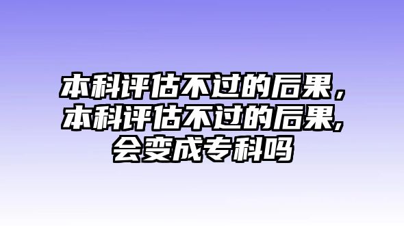 本科評估不過的后果，本科評估不過的后果,會變成專科嗎