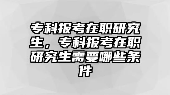 專(zhuān)科報(bào)考在職研究生，專(zhuān)科報(bào)考在職研究生需要哪些條件