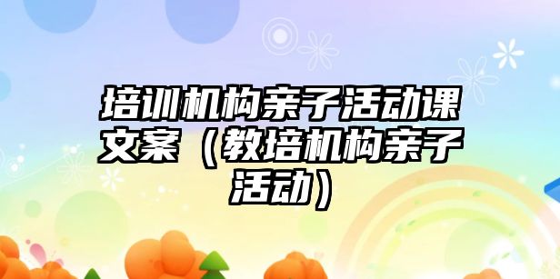 培訓機構(gòu)親子活動課文案（教培機構(gòu)親子活動）