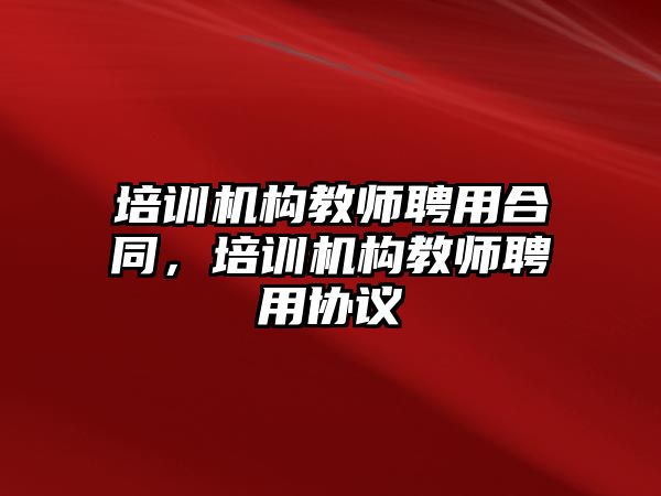 培訓機構教師聘用合同，培訓機構教師聘用協(xié)議