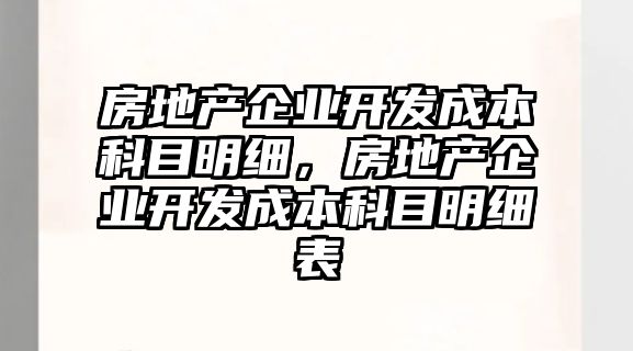 房地產(chǎn)企業(yè)開發(fā)成本科目明細，房地產(chǎn)企業(yè)開發(fā)成本科目明細表