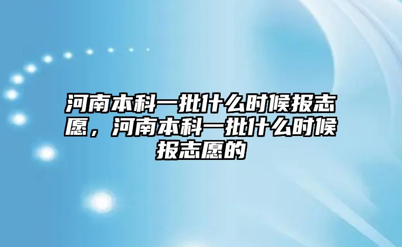 河南本科一批什么時候報志愿，河南本科一批什么時候報志愿的