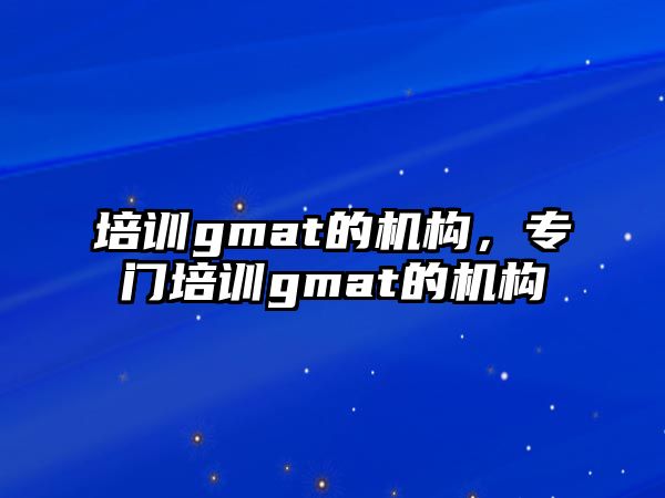 培訓(xùn)gmat的機構(gòu)，專門培訓(xùn)gmat的機構(gòu)