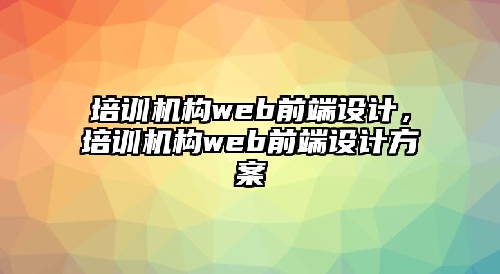 培訓(xùn)機(jī)構(gòu)web前端設(shè)計(jì)，培訓(xùn)機(jī)構(gòu)web前端設(shè)計(jì)方案