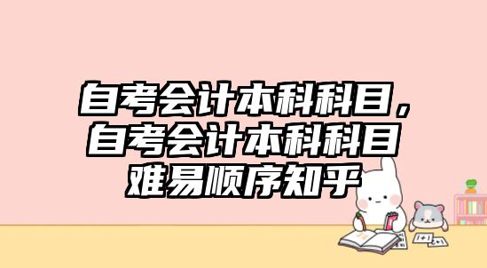 自考會計本科科目，自考會計本科科目難易順序知乎