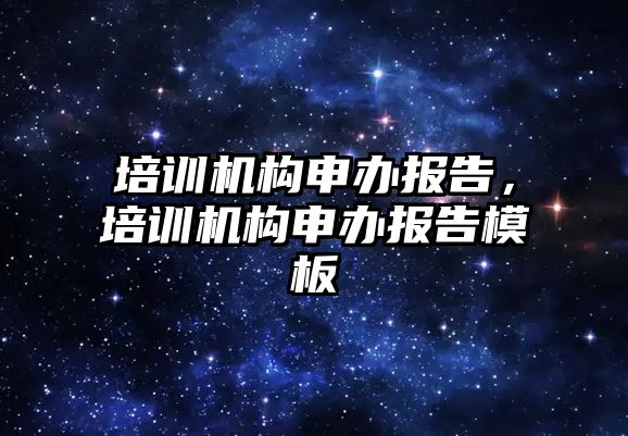 培訓機構(gòu)申辦報告，培訓機構(gòu)申辦報告模板