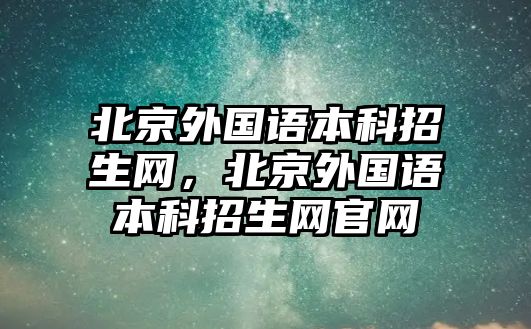 北京外國語本科招生網(wǎng)，北京外國語本科招生網(wǎng)官網(wǎng)