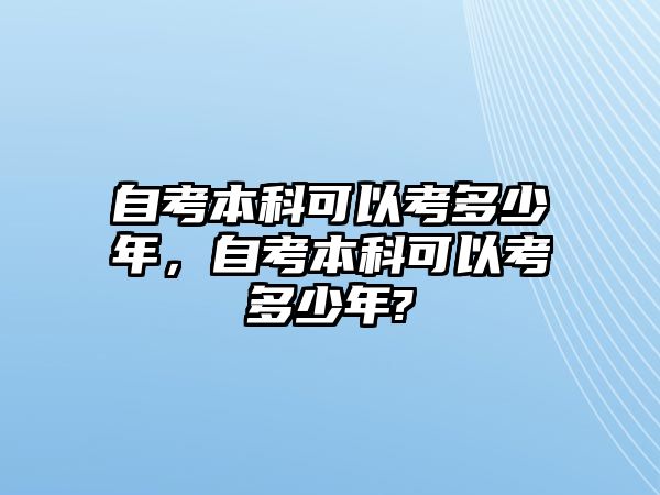 自考本科可以考多少年，自考本科可以考多少年?