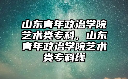 山東青年政治學院藝術(shù)類專科，山東青年政治學院藝術(shù)類專科線