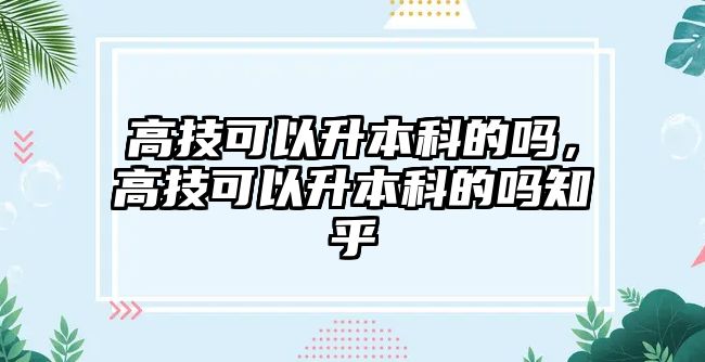 高技可以升本科的嗎，高技可以升本科的嗎知乎