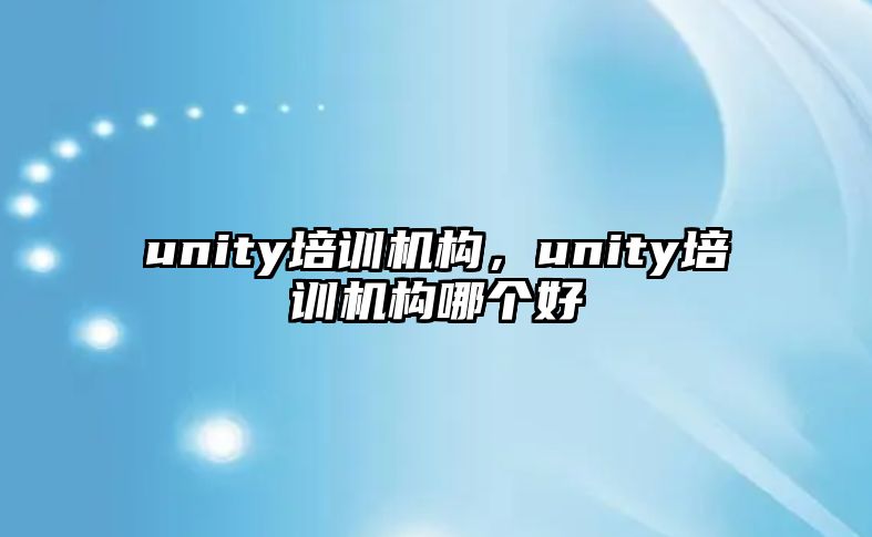 unity培訓(xùn)機(jī)構(gòu)，unity培訓(xùn)機(jī)構(gòu)哪個(gè)好