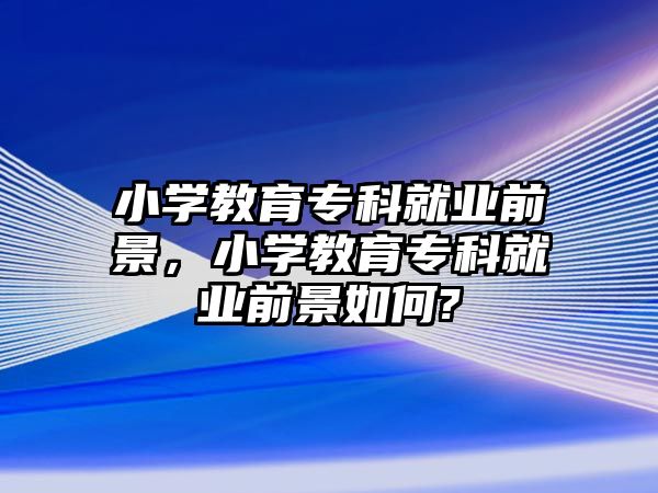 小學(xué)教育專科就業(yè)前景，小學(xué)教育專科就業(yè)前景如何?