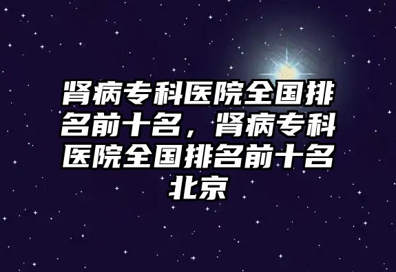 腎病專科醫(yī)院全國排名前十名，腎病專科醫(yī)院全國排名前十名北京