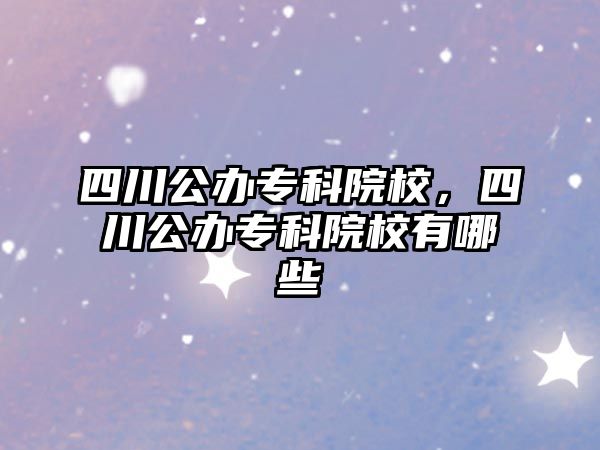 四川公辦專科院校，四川公辦專科院校有哪些