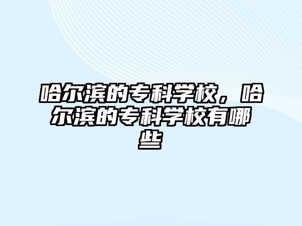 哈爾濱的專科學(xué)校，哈爾濱的專科學(xué)校有哪些