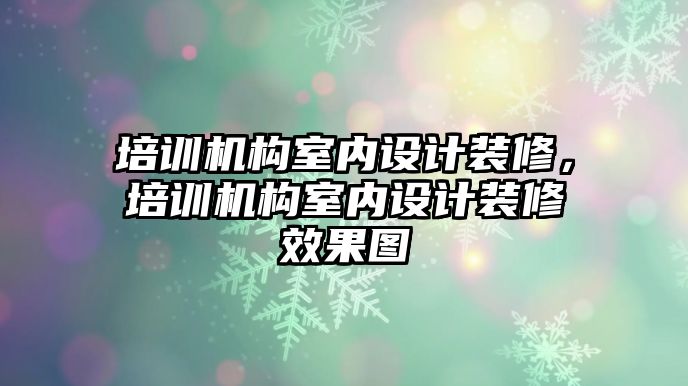 培訓機構(gòu)室內(nèi)設計裝修，培訓機構(gòu)室內(nèi)設計裝修效果圖