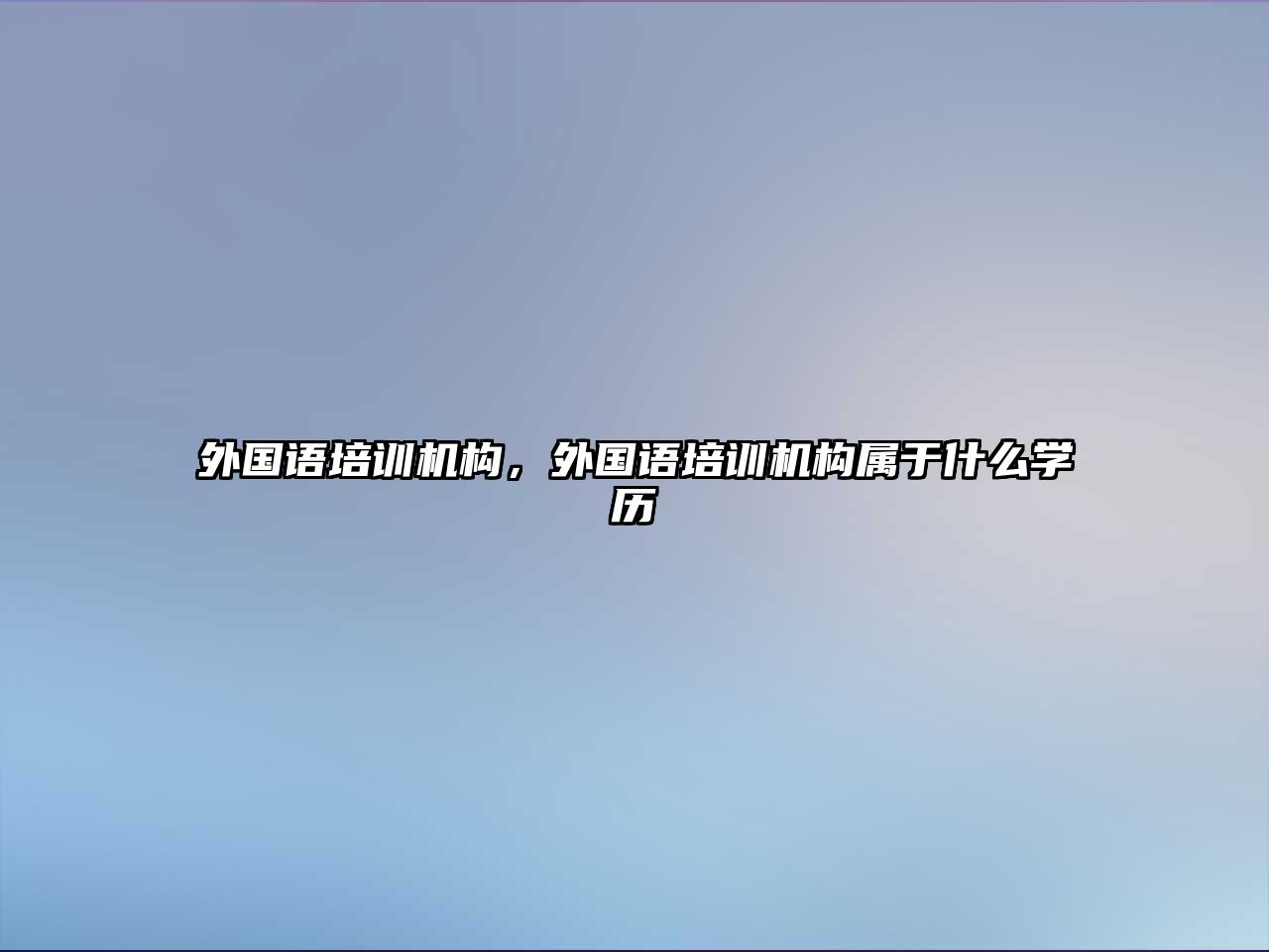 外國語培訓(xùn)機(jī)構(gòu)，外國語培訓(xùn)機(jī)構(gòu)屬于什么學(xué)歷