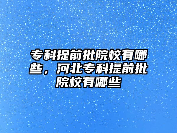 專科提前批院校有哪些，河北專科提前批院校有哪些