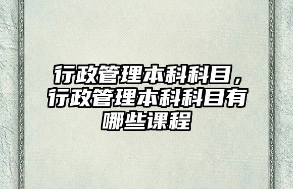 行政管理本科科目，行政管理本科科目有哪些課程