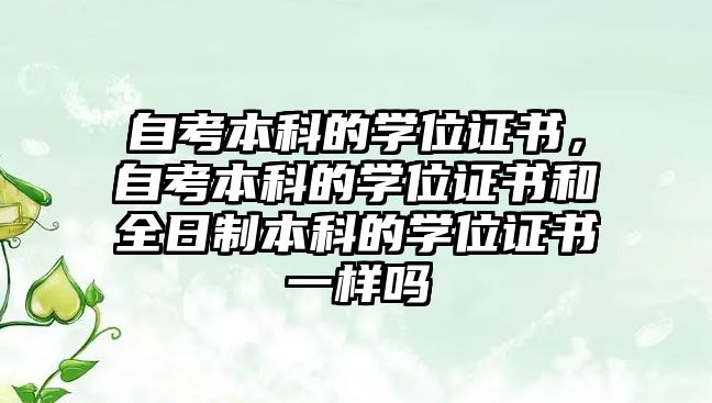 自考本科的學位證書，自考本科的學位證書和全日制本科的學位證書一樣嗎