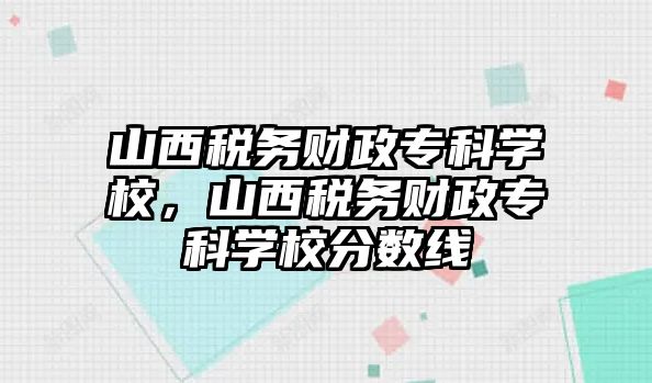 山西稅務(wù)財(cái)政專科學(xué)校，山西稅務(wù)財(cái)政專科學(xué)校分?jǐn)?shù)線