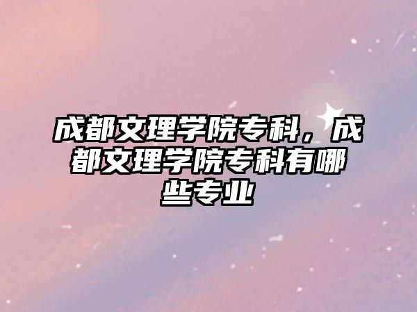 成都文理學(xué)院專科，成都文理學(xué)院專科有哪些專業(yè)