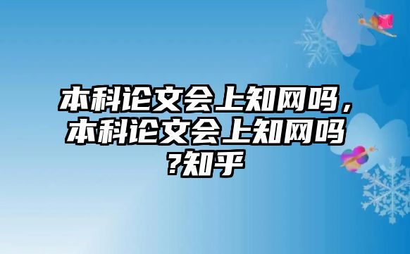 本科論文會上知網(wǎng)嗎，本科論文會上知網(wǎng)嗎?知乎