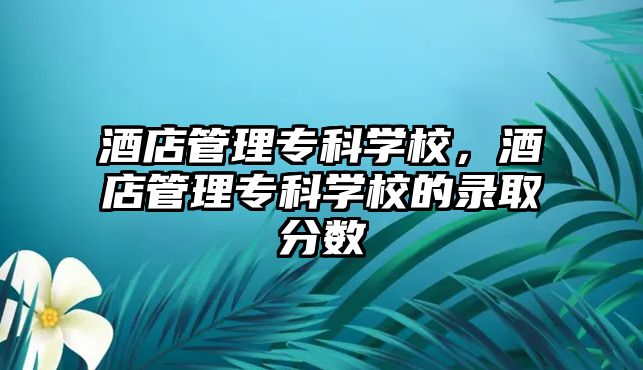 酒店管理專科學校，酒店管理專科學校的錄取分數(shù)