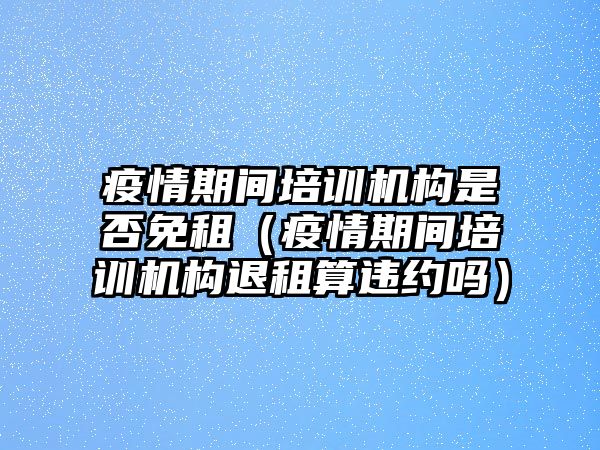 疫情期間培訓機構(gòu)是否免租（疫情期間培訓機構(gòu)退租算違約嗎）