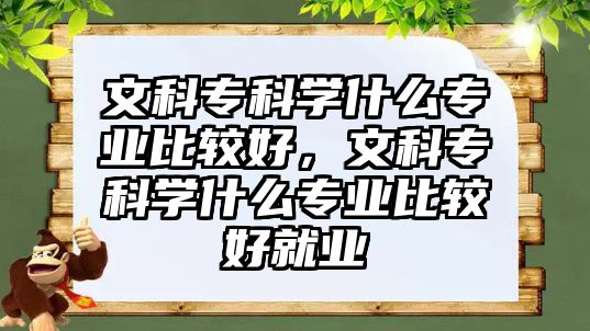 文科專科學(xué)什么專業(yè)比較好，文科專科學(xué)什么專業(yè)比較好就業(yè)