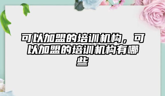 可以加盟的培訓(xùn)機構(gòu)，可以加盟的培訓(xùn)機構(gòu)有哪些