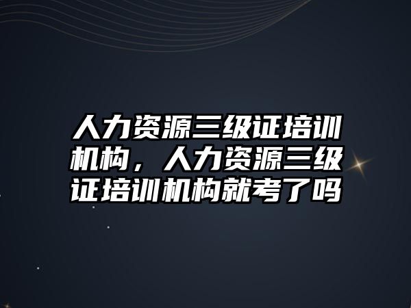 人力資源三級證培訓機構，人力資源三級證培訓機構就考了嗎