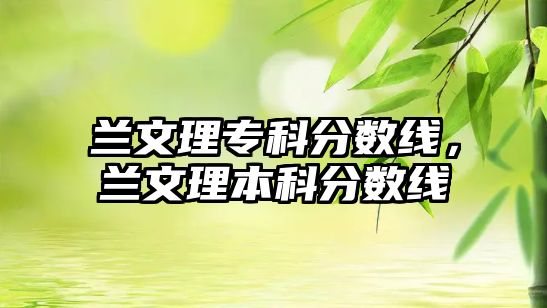 蘭文理專科分?jǐn)?shù)線，蘭文理本科分?jǐn)?shù)線