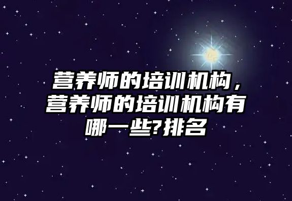 營養(yǎng)師的培訓機構(gòu)，營養(yǎng)師的培訓機構(gòu)有哪一些?排名