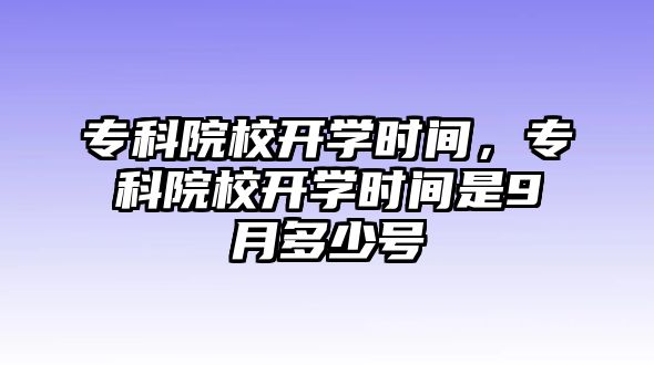 專科院校開(kāi)學(xué)時(shí)間，專科院校開(kāi)學(xué)時(shí)間是9月多少號(hào)