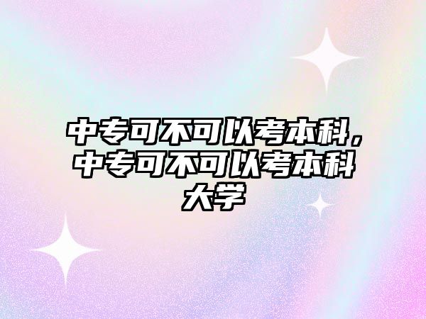 中專可不可以考本科，中專可不可以考本科大學(xué)