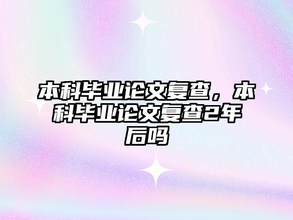 本科畢業(yè)論文復(fù)查，本科畢業(yè)論文復(fù)查2年后嗎