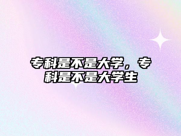 專科是不是大學(xué)，專科是不是大學(xué)生