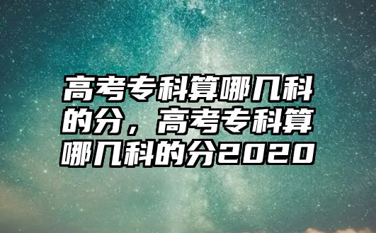 高考專科算哪幾科的分，高考專科算哪幾科的分2020