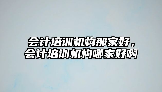 會計培訓(xùn)機(jī)構(gòu)那家好，會計培訓(xùn)機(jī)構(gòu)哪家好啊